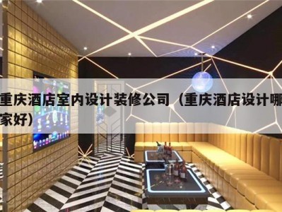 重慶酒店室內設計裝修公司（重慶酒店設計哪家好）